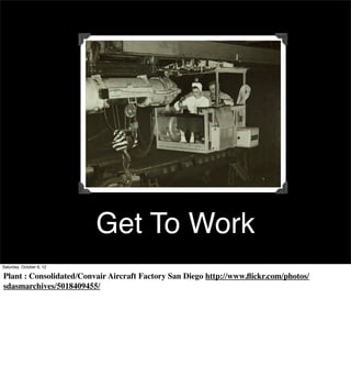 Get To Work
Saturday, October 6, 12

Plant : Consolidated/Convair Aircraft Factory San Diego http://www.ﬂickr.com/photos/
sdasmarchives/5018409455/
 