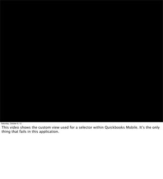 Saturday, October 6, 12

This video shows the custom view used for a selector within Quickbooks Mobile. It’s the only
thing that fails in this application.
 