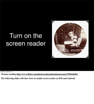 Turn on the
          screen reader



Saturday, October 6, 12

Woman reading http://www.ﬂickr.com/photos/nationalmediamuseum/2780164461/
The following slides will show how to enable screen reader on iOS and Android
 