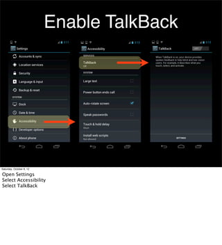 Enable TalkBack




Saturday, October 6, 12

Open Settings
Select Accessibility
Select TalkBack
 