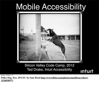 Mobile Accessibility




                            Silicon Valley Code Camp, 2012
                             Ted Drake, Intuit Accessibility
Saturday, October 6, 12

Police Dog, Tess, 29/1/35 / by Sam Hood http://www.ﬂickr.com/photos/statelibraryofnsw/
3210838977/
 