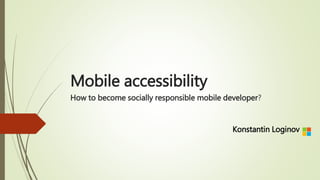 Mobile accessibility
How to become socially responsible mobile developer?
Konstantin Loginov
 