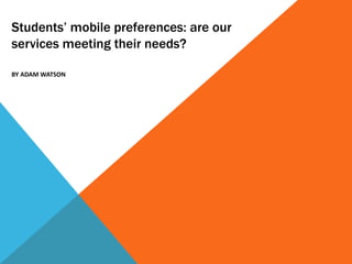Students’ mobile preferences: are our
services meeting their needs?

BY ADAM WATSON
 