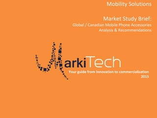 Mobility Solutions
Market Study Brief:
Global / Canadian Mobile Phone Accessories
Analysis & Recommendations
Your guide from Innovation to commercialization
2015
 