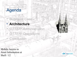 © 2003 Cap Gemini Ernst & Young - All rights reserved
Mobile Access to
Asset Information at
Shell / 12
Agenda
• Business Case
• Architecture
• OTTER©
Administration
• OTTER©
Operations
• Conclusion
 