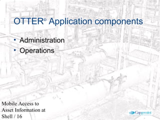 © 2003 Cap Gemini Ernst & Young - All rights reserved
Mobile Access to
Asset Information at
Shell / 16
OTTER©
Application components
• Administration
• Operations
 