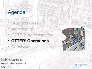 © 2003 Cap Gemini Ernst & Young - All rights reserved
Mobile Access to
Asset Information at
Shell / 21
Agenda
• Business Case
• Architecture
• OTTER©
Administration
• OTTER©
Operations
• Conclusion
 