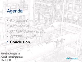 © 2003 Cap Gemini Ernst & Young - All rights reserved
Mobile Access to
Asset Information at
Shell / 31
Agenda
• Business Case
• Architecture
• OTTER©
Administration
• OTTER©
operations
• Conclusion
 