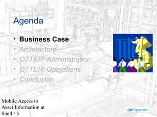 © 2003 Cap Gemini Ernst & Young - All rights reserved
Mobile Access to
Asset Information at
Shell / 5
Agenda
• Business Case
• Architecture
• OTTER©
Administration
• OTTER©
Operations
• Conclusion
 