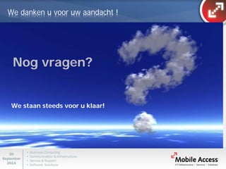 • Business Computing 
• Communication & Infrastructure 
• Service & Support 
• Software Solutions 
30 
September 
2014 
We danken u voor uw aandacht ! 
We staan steeds voor u klaar! 
Nog vragen?  