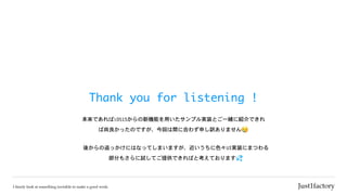 Thank	you	for	listening	!
本来であればiOS15からの新機能を用いたサンプル実装とご一緒に紹介できれ
ば尚良かったのですが、今回は間に合わず申し訳ありません😢
後からの追っかけにはなってしまいますが、近いうちに色々UI実装にまつわる
部分もさらに試してご提供できればと考えております💦
 