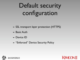 Default security
         conﬁguration
   - SSL transport layer protection (HTTPS)
   - Basic Auth
   - Device ID
   - “Enforced” Device Security Policy


assurance
 