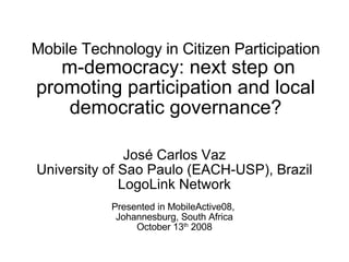 Mobile Technology in Citizen Participation  m-democracy: next step on promoting participation and local democratic governance? José Carlos Vaz University of Sao Paulo (EACH-USP), Brazil LogoLink Network Presented in MobileActive08,  Johannesburg, South Africa October 13 th  2008 