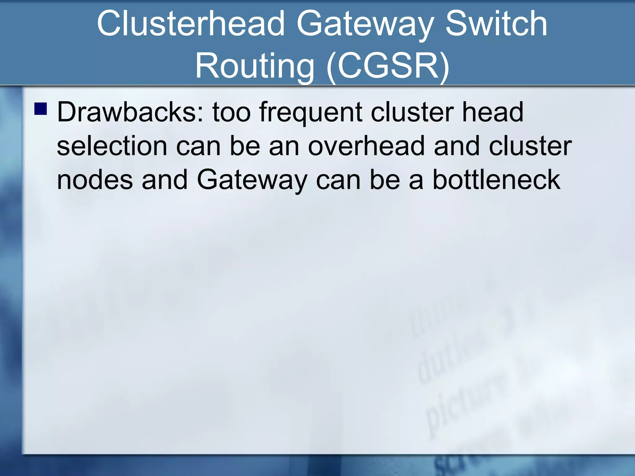 Clusterhead Gateway Switch
             Routing (CGSR)
   Drawbacks: too frequent cluster head
    selection can be an overhead and cluster
    nodes and Gateway can be a bottleneck
 