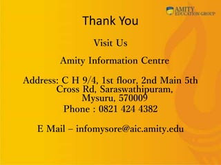 Thank You
Visit Us
Amity Information Centre
Address: C H 9/4, 1st floor, 2nd Main 5th
Cross Rd, Saraswathipuram,
Mysuru, 570009
Phone : 0821 424 4382
E Mail – infomysore@aic.amity.edu
 