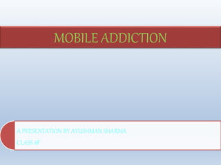 A PRESENTATION BY AYUSHMAN SHARMA
CLASS 8F
MOBILE ADDICTION
 