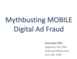 Mythbusting MOBILE
Digital Ad Fraud
November 2017
Augustine Fou, PhD.
acfou [at] mktsci.com
212. 203 .7239
 