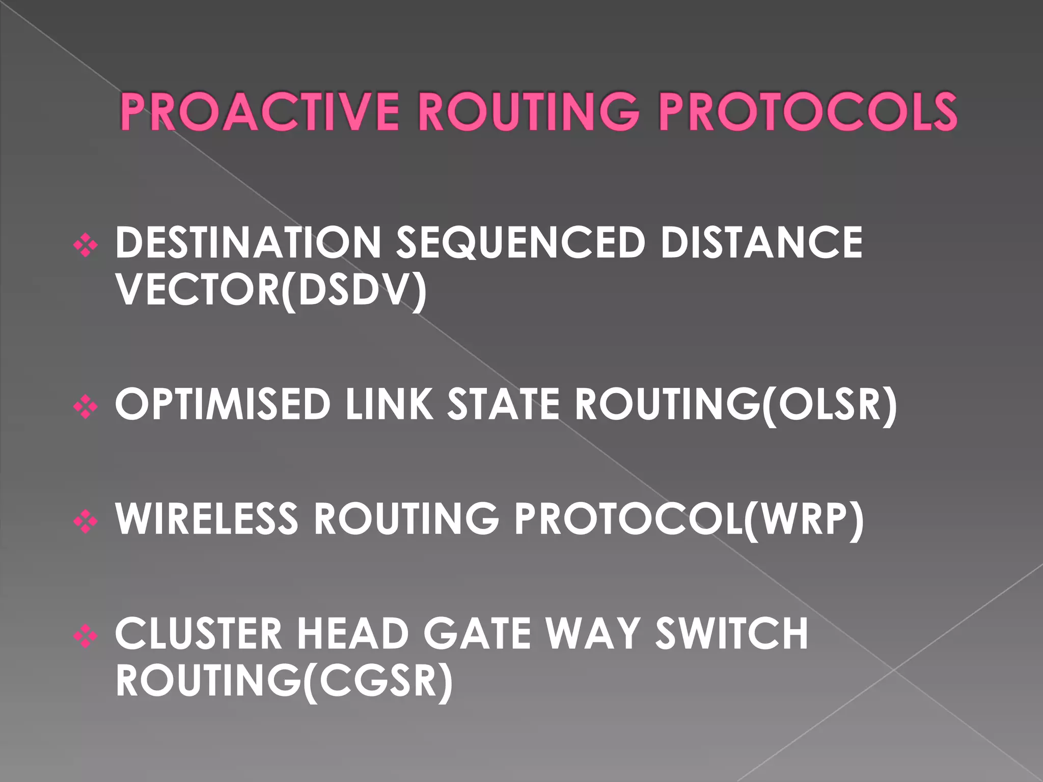    DESTINATION SEQUENCED DISTANCE
    VECTOR(DSDV)

   OPTIMISED LINK STATE ROUTING(OLSR)

   WIRELESS ROUTING PROTOCOL(WRP)

   CLUSTER HEAD GATE WAY SWITCH
    ROUTING(CGSR)
 