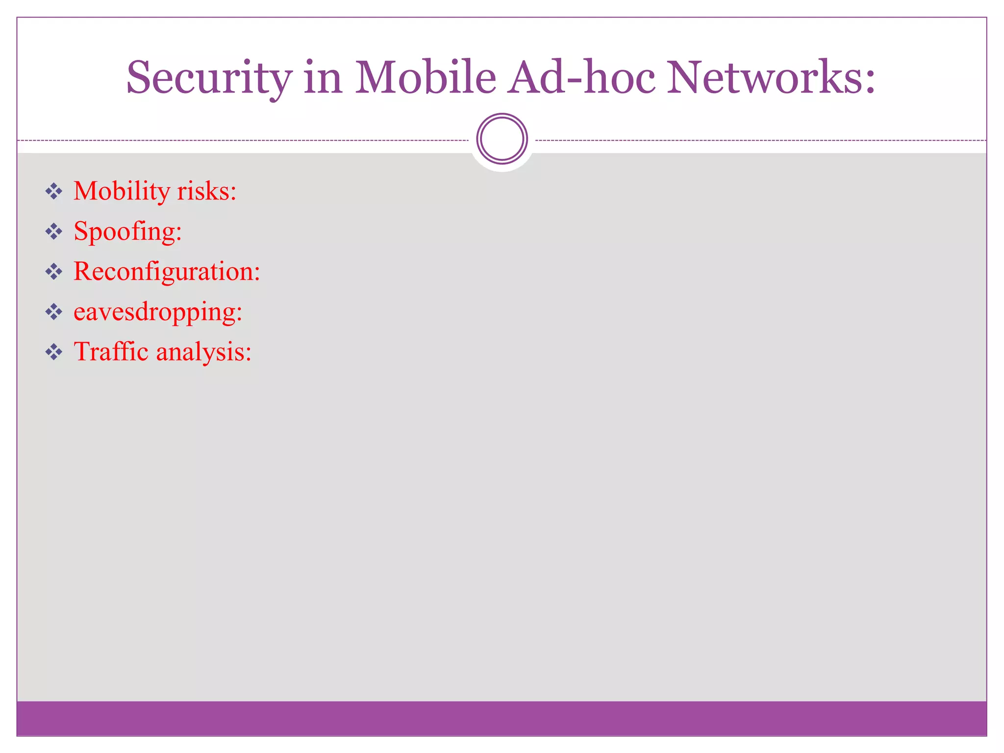 Security in Mobile Ad-hoc Networks:
 Mobility risks:
 Spoofing:
 Reconfiguration:
 eavesdropping:
 Traffic analysis:
 