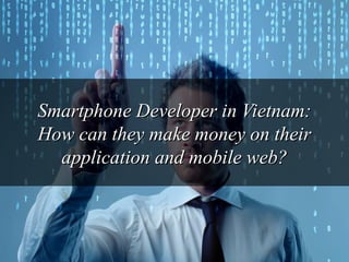 Smartphone DDeevveellooppeerr iinn VViieettnnaamm:: 
HHooww ccaann tthheeyy mmaakkee mmoonneeyy oonn tthheeiirr 
aapppplliiccaattiioonn aanndd mmoobbiillee wweebb?? 
 