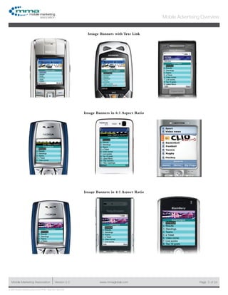 www.mmaglobal.comMobile Marketing Association Version 2.0 Page 3
Mobile Advertising Overview
of 24
© 2009 Mobile Marketing Association • USA New York, New York
Image Banners with Text Link
Image Banners in 6:1 Aspect Ratio
Image Banners in 4:1 Aspect Ratio
 