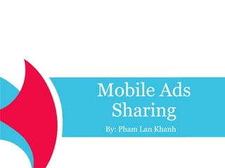 Mobile Ads 
Sharing 
By: Pham Lan Khanh 
 