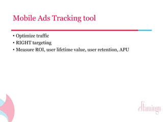 Mobile Ads Tracking tool 
• Optimize traffic 
• RIGHT targeting 
• Measure ROI, user lifetime value, user retention, APU 
 