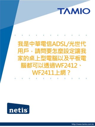 http://www.tamio.com.tw
我是中華電信ADSL/光世代
用戶，請問要怎麼設定讓我
家的桌上型電腦以及平板電
腦都可以透過WF2412、
WF2411上網？
 