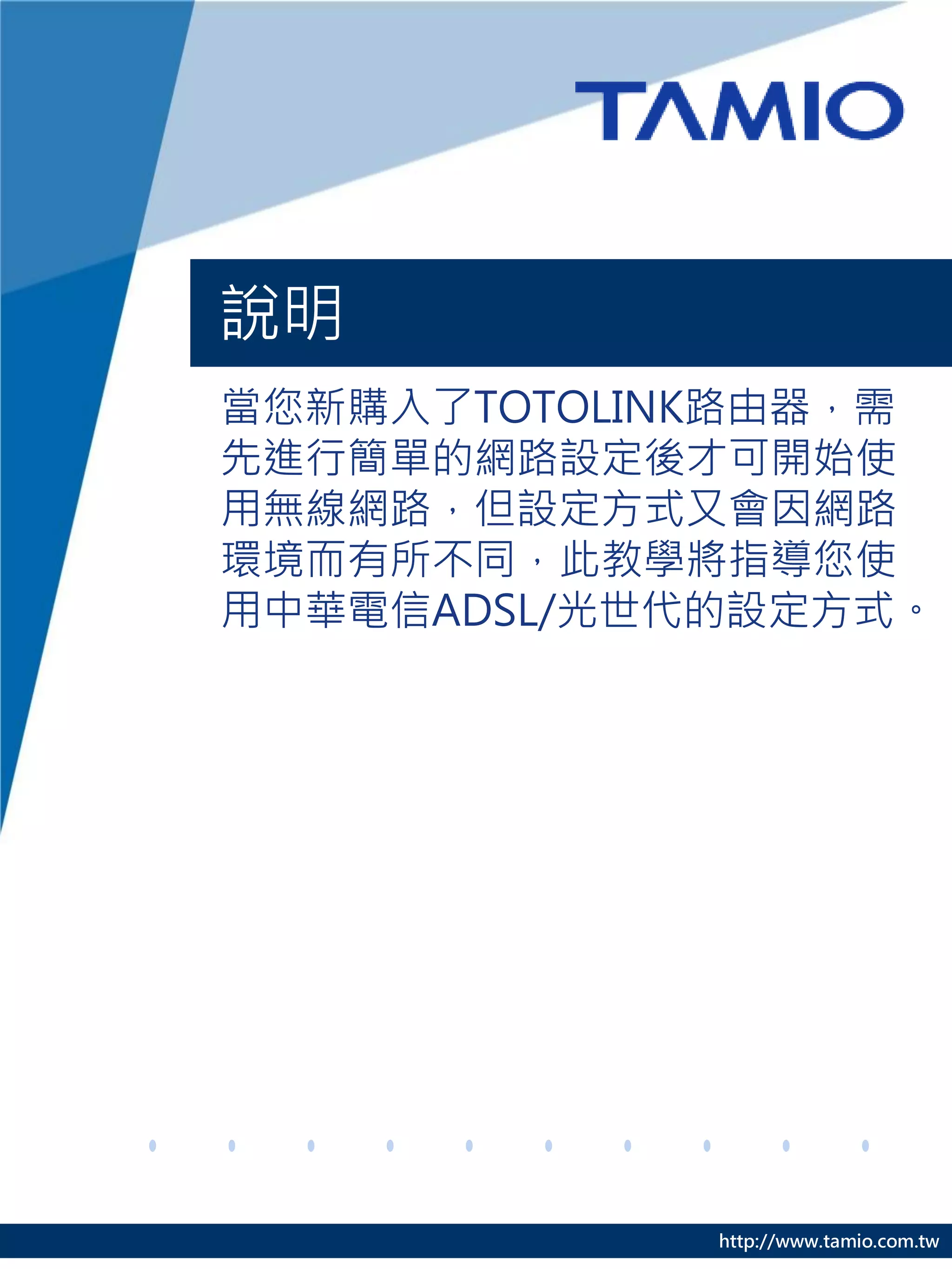 說明
當您新購入了TOTOLINK路由器，需
先進行簡單的網路設定後才可開始使
用無線網路，但設定方式又會因網路
環境而有所不同，此教學將指導您使
用中華電信ADSL/光世代的設定方式。




             http://www.tamio.com.tw
 