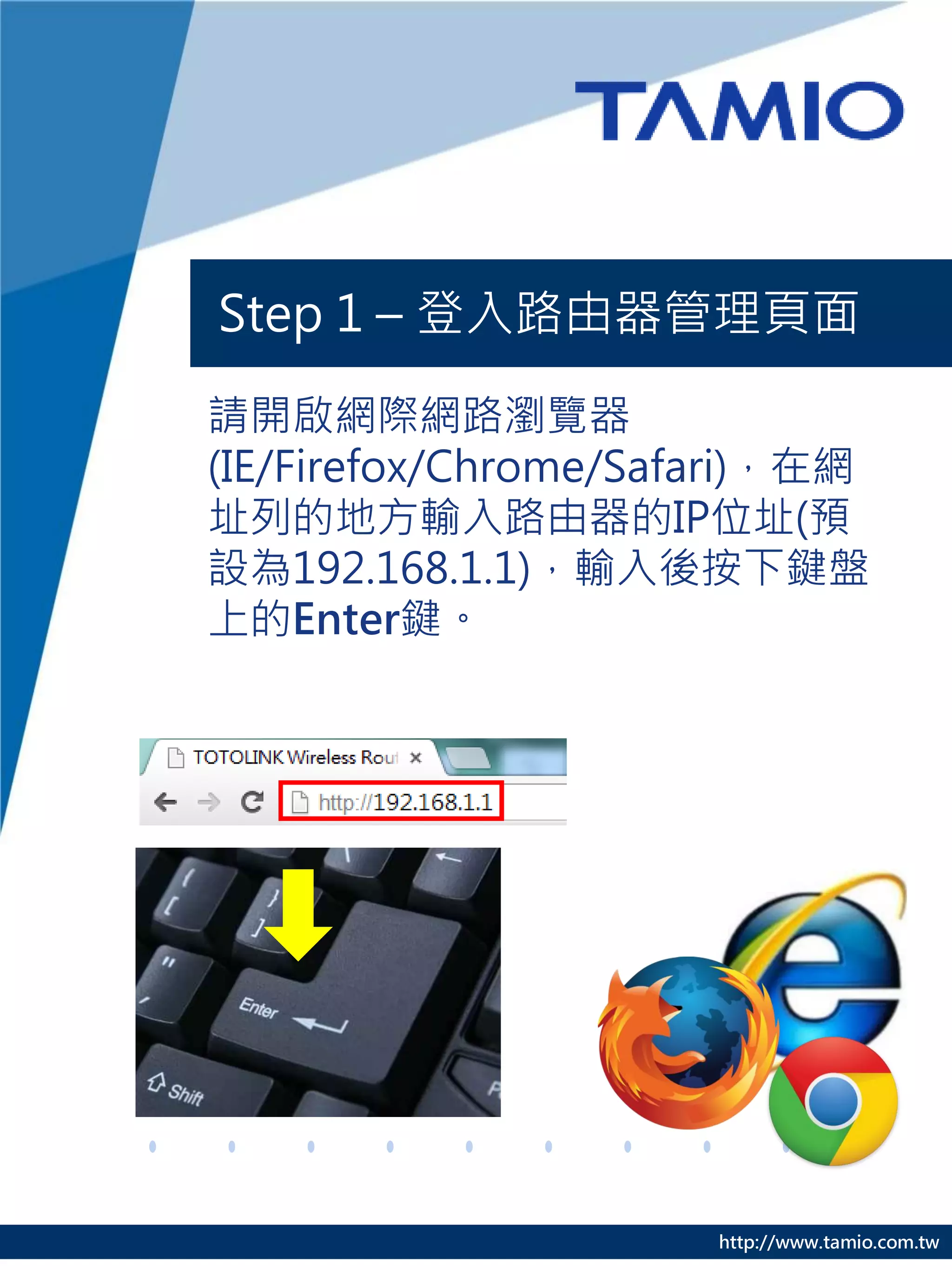 Step 1 – 登入路由器管理頁面

請開啟網際網路瀏覽器
(IE/Firefox/Chrome/Safari)，在網
址列的地方輸入路由器的IP位址(預
設為192.168.1.1)，輸入後按下鍵盤
上的Enter鍵。




                      http://www.tamio.com.tw
 