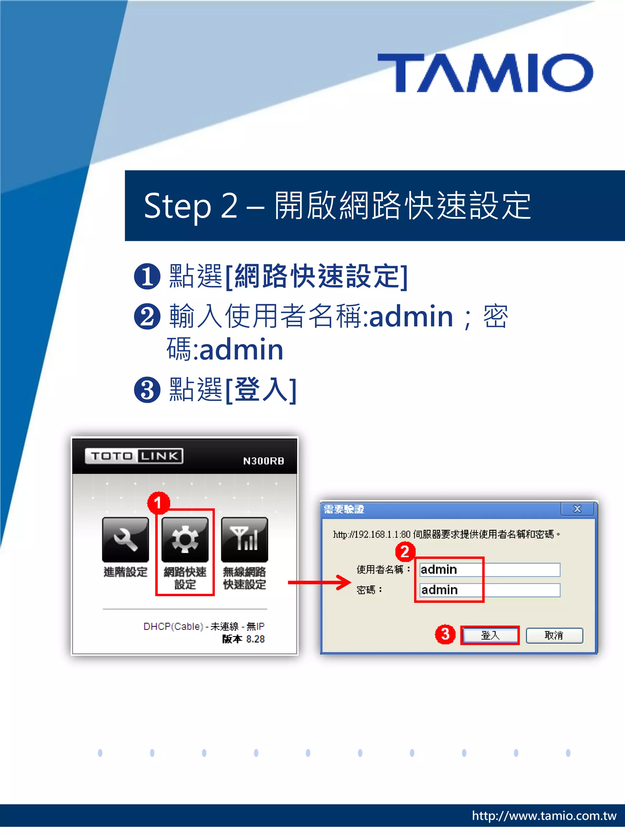 Step 2 – 開啟網路快速設定

❶ 點選[網路快速設定]
❷ 輸入使用者名稱:admin；密
  碼:admin
❸ 點選[登入]




               http://www.tamio.com.tw
 