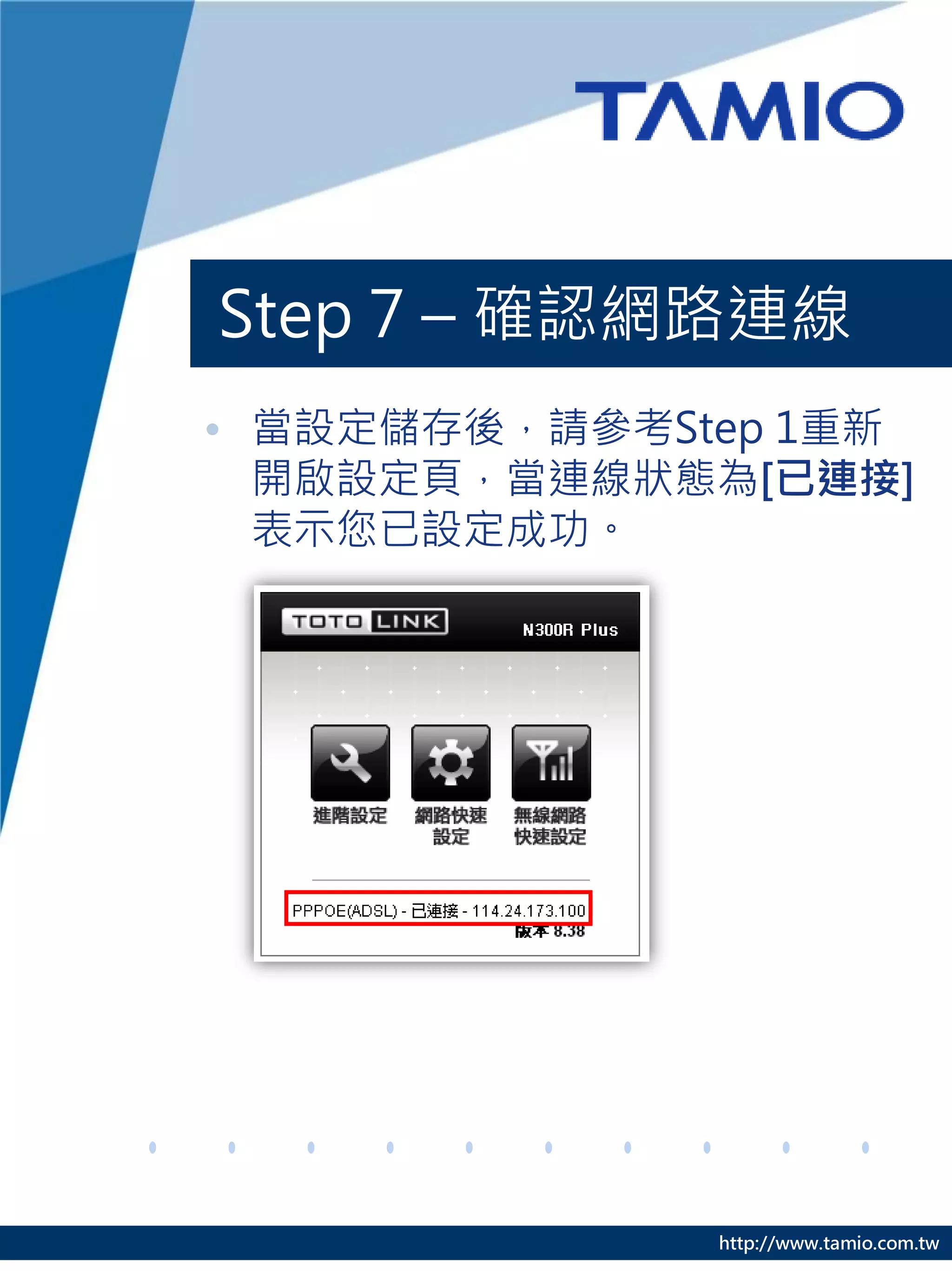 Step 7 – 確認網路連線
• 當設定儲存後，請參考Step 1重新
  開啟設定頁，當連線狀態為[已連接]
  表示您已設定成功。




              http://www.tamio.com.tw
 