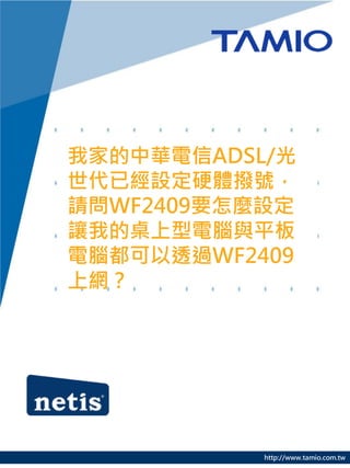 我家的中華電信ADSL/光
世代已經設定硬體撥號，
請問WF2409要怎麼設定
讓我的桌上型電腦與平板
電腦都可以透過WF2409
上網？




           http://www.tamio.com.tw
 