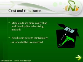 Mobile ads are more costly than traditional online advertising methods  Results can be seen immediately, as far as traffic is concerned   Cost and timeframe 