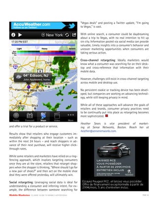 Mobile Marketer CLASSIC GUIDE TO MOBILE ADVERTISING PAGE 30
and offer a trial for a product or service.
Results show that retailers who engage customers im-
mediately after shopping at their location – such as
within the next 24 hours – and reach shoppers in ad-
vance of their next purchase, will receive higher click-
through-rates.
While some retailers and marketers have relied on a ring-
fencing approach, which involves targeting consumers
once they are at the store, retailers that retarget shop-
pers when the shopper is thinking, “Where should I go for
a new pair of shoes?” and then act on the mobile shoe
deal they were offered yesterday, will ultimately win.
Social retargeting: Leveraging social data is ideal for
understanding a consumer and inferring intent. For ex-
ample, the difference between someone searching for
“Vegas deals” and posting a Twitter update, “I’m going
to Vegas,” is vast.
With online search, a consumer could be daydreaming
about a trip to Vegas, with no real intention to hit up
sin city. Information posted via social media can provide
valuable, timely insights into a consumer’s behavior and
uncover marketing opportunities when consumers are
taking serious action.
Cross-channel retargeting: Ideally marketers would
know what a consumer was searching for on their desk-
top and cross-reference that information with their
mobile data.
However, challenges still exist in cross-channel targeting
across mobile and desktop use.
No persistent cookie or tracking device has been devel-
oped, but companies are working on advancing technol-
ogy, while still keeping privacy in mind.
While all of these approaches will advance the goals of
retailers and brands, consumer privacy practices need
to be continually put into place as retargeting becomes
more sophisticated.
Heather Sears is vice president of market-
ing at Sense Networks, Boston. Reach her at
heather@sensenetworks.com.
 
