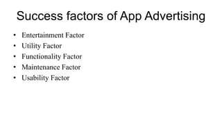 Success factors of App Advertising
• Entertainment Factor
• Utility Factor
• Functionality Factor
• Maintenance Factor
• Usability Factor
 