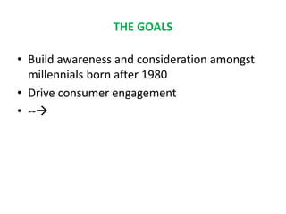 THE GOALS
• Build awareness and consideration amongst
millennials born after 1980
• Drive consumer engagement
• --
 