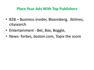 Place Your Ads With Top Pubilshers
• B2B – Business insider, Bloomberg, Ibtimes,
citysearch
• Entertainment - Bet, Box, Boggle,
• News- forbes, boston.com, Topix the score
 