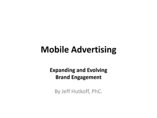 Mobile Advertising Expanding and Evolving  Brand Engagement By Jeff Hutkoff, PhC. 
