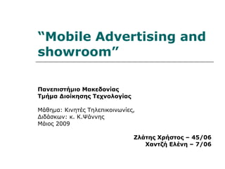 “ Mobile Advertising and showroom ” Πανεπιστήμιο Μακεδονίας  Τμήμα Διοίκησης Τεχνολογίας  Μάθημα: Κινητές Τηλεπικοινωνίες,  Διδάσκων :  κ. Κ.Ψάννης Μάιος 2009  Ζλάτης Χρήστος – 45/06 Χαντζή Ελένη – 7/06 