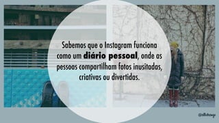 Sabemos que o Instagram funciona
como um diário pessoal, onde as
pessoas compartilham fotos inusitadas,
criativas ou divertidas.
   

 