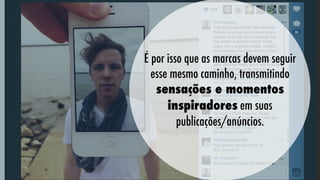 É por isso que as marcas devem seguir
esse mesmo caminho, transmitindo
sensações e momentos
inspiradores em suas
publicações/anúncios.
   

 