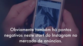 Obviamente também há pontos
negativos neste start do Instagram no
mercado de anúncios.

 