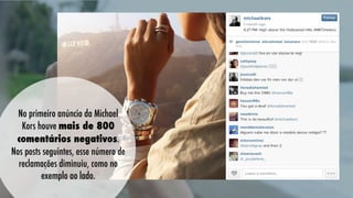 No primeiro anúncio da Michael
Kors houve mais de 800
comentários negativos.
Nos posts seguintes, esse número de
reclamações diminuiu, como no
exemplo ao lado.

 