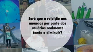 Será que a rejeição aos
anúncios por parte dos
usuários realmente
tende a diminuir?
   

 