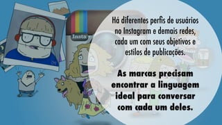 Há diferentes perﬁs de usuários
no Instagram e demais redes,
cada um com seus objetivos e
estilos de publicações.
As marcas precisam
encontrar a linguagem
ideal para conversar
com cada um deles.

 