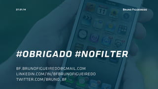 27.01.14

Bruno Figueiredo

#obrigado #noﬁlter
bf.brunoﬁgueiredo@gmail.com
linkedin.com/in/bfbrunoﬁgueiredo
twitter.com/bruno_bf

 