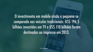 O investimento em mobile ainda é pequeno se
comparado aos veículos tradicionais: US$ 196,5
bilhões investidos em TV e US$ 110 bilhões foram
destinados ao impresso em 2013.

Fonte: Proxxima

 