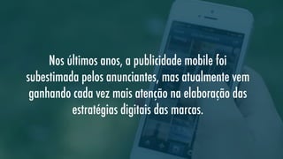 Nos últimos anos, a publicidade mobile foi
subestimada pelos anunciantes, mas atualmente vem
ganhando cada vez mais atenção na elaboração das
estratégias digitais das marcas.

 