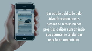 Um estudo publicado pelo
Adweek revelou que as
pessoas se sentem menos
propícias a clicar num anúncio
que aparece no celular em
relação ao computador.

 
